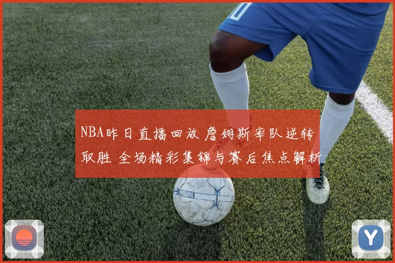 NBA昨日直播回放 詹姆斯率队逆转取胜 全场精彩集锦与赛后焦点解析