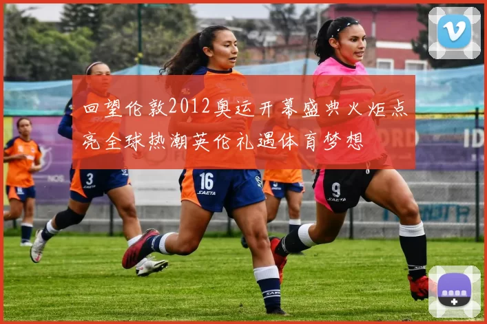 回望伦敦2012奥运开幕盛典火炬点亮全球热潮英伦礼遇体育梦想