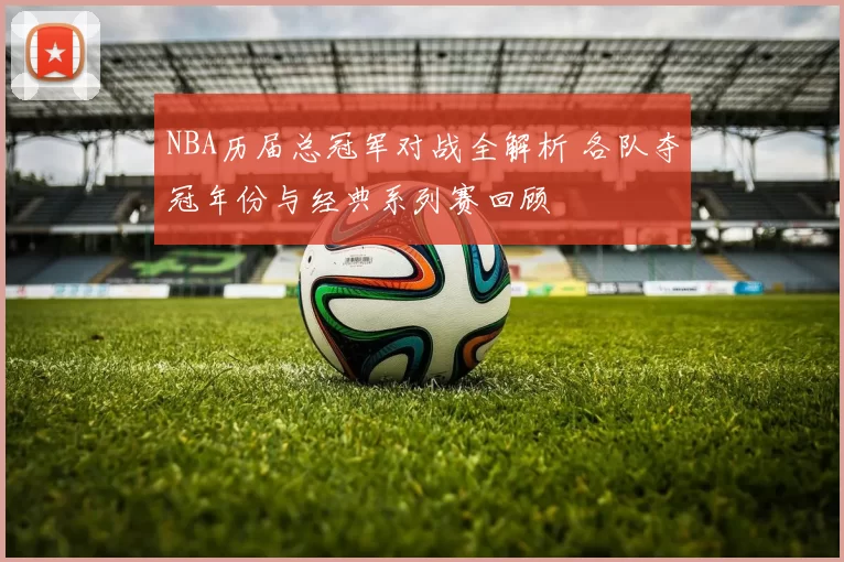 NBA历届总冠军对战全解析 各队夺冠年份与经典系列赛回顾