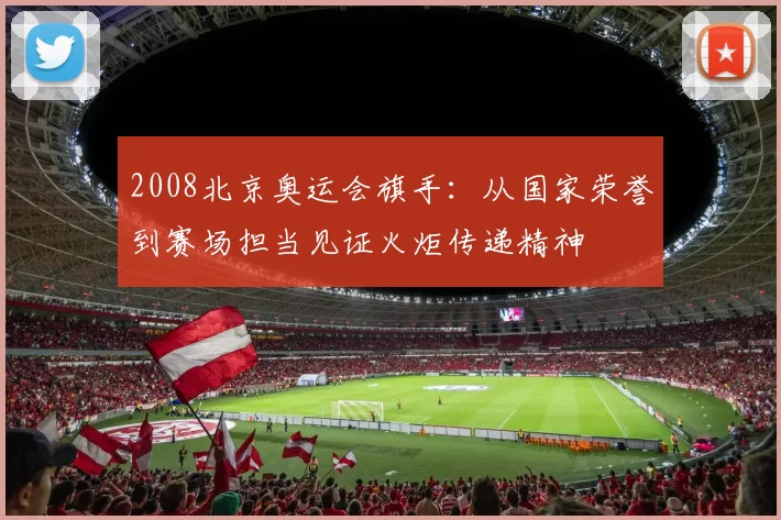 2008北京奥运会旗手：从国家荣誉到赛场担当见证火炬传递精神