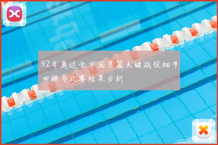 92年奥运会中国男篮关键战役细节回顾与比赛结果分析