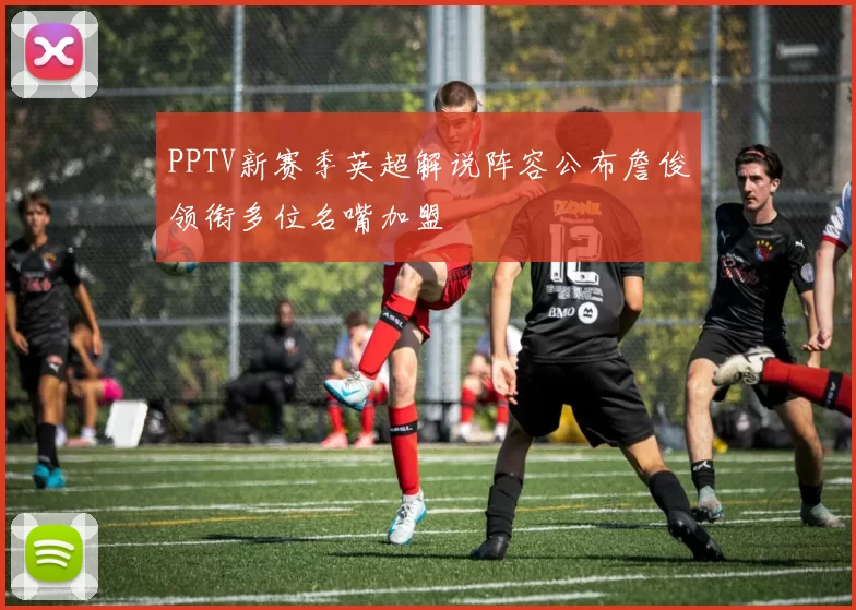 PPTV新赛季英超解说阵容公布詹俊领衔多位名嘴加盟