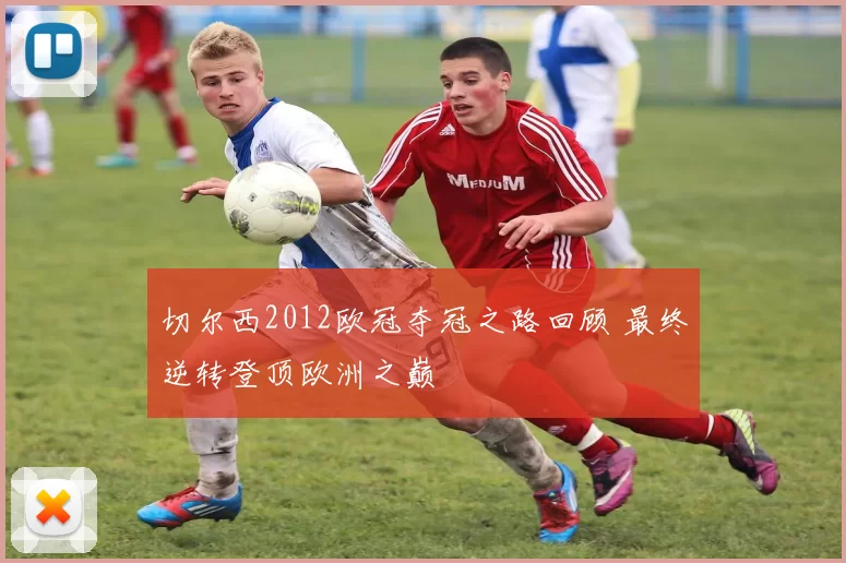 切尔西2012欧冠夺冠之路回顾 最终逆转登顶欧洲之巅