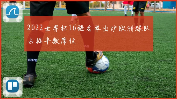 2022世界杯16强名单出炉欧洲球队占据半数席位