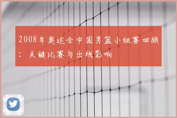 2008年奥运会中国男篮小组赛回顾：关键比赛与出线影响