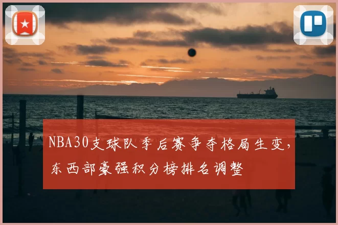 NBA30支球队季后赛争夺格局生变，东西部豪强积分榜排名调整