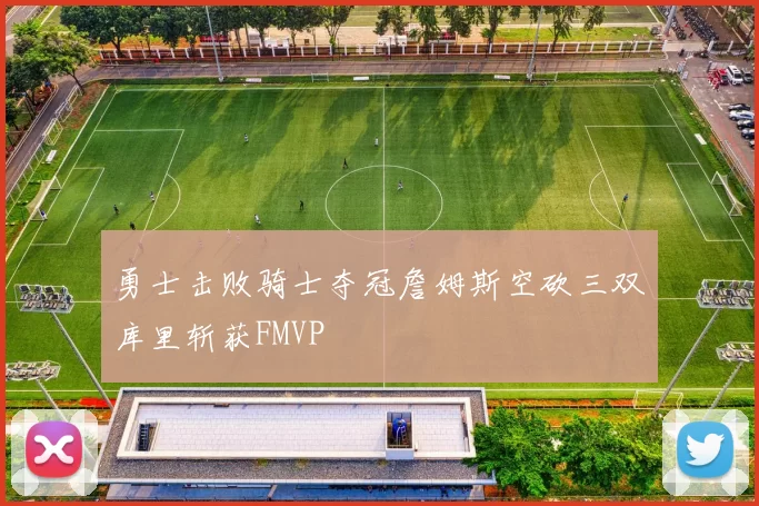 勇士击败骑士夺冠詹姆斯空砍三双库里斩获FMVP