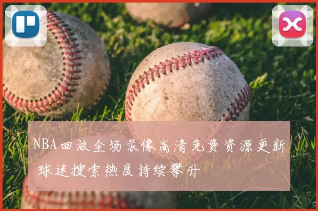 NBA回放全场录像高清免费资源更新 球迷搜索热度持续攀升