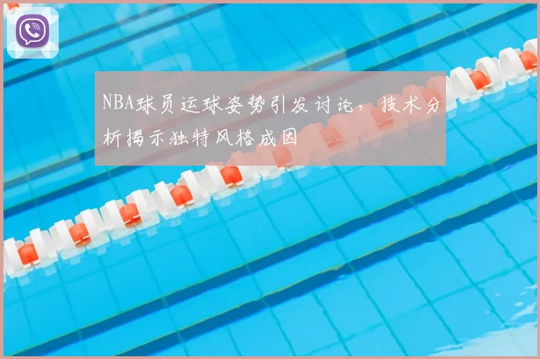 NBA球员运球姿势引发讨论，技术分析揭示独特风格成因