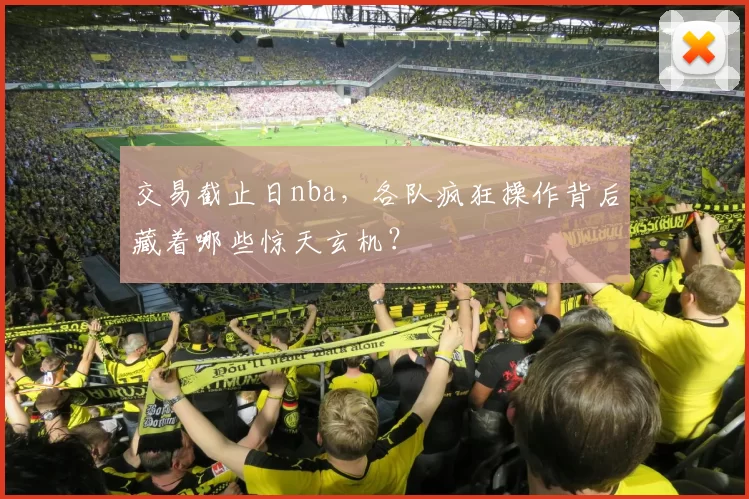 交易截止日nba,各队疯狂操作背后藏着哪些惊天玄机?