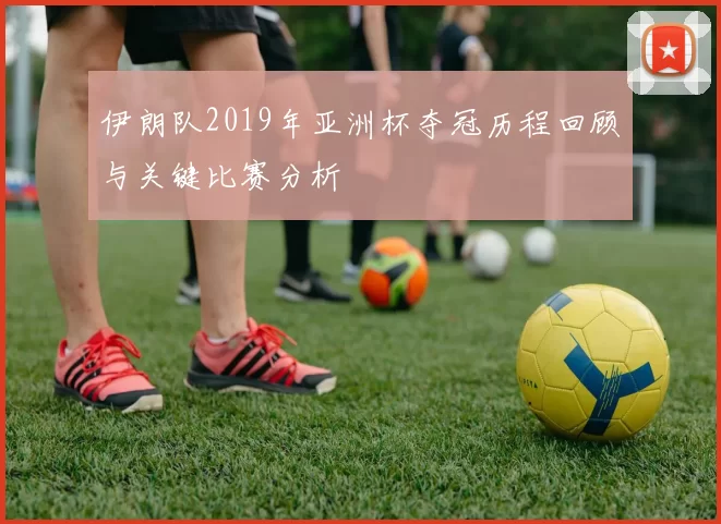 伊朗队2019年亚洲杯夺冠历程回顾与关键比赛分析