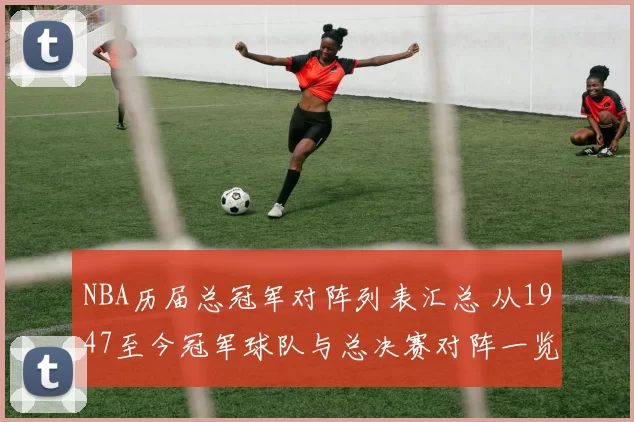 NBA历届总冠军对阵列表汇总 从1947至今冠军球队与总决赛对阵一览