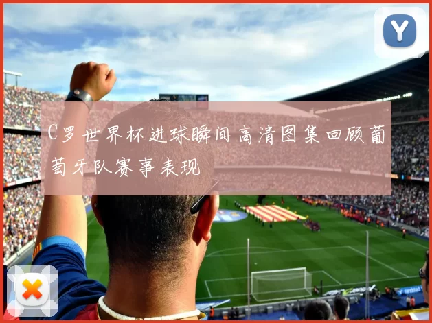 C罗世界杯进球瞬间高清图集回顾葡萄牙队赛事表现