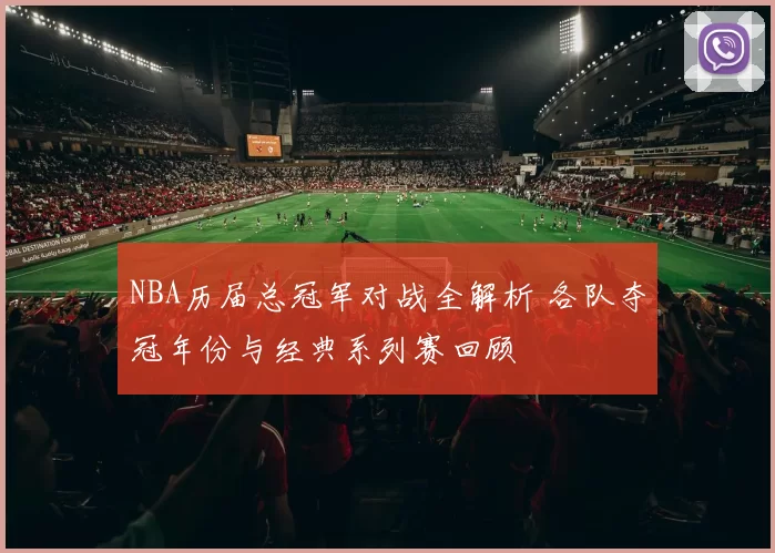 NBA历届总冠军对战全解析 各队夺冠年份与经典系列赛回顾