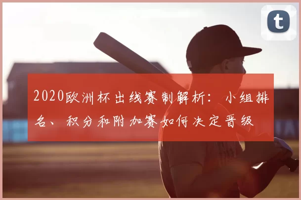 2020欧洲杯出线赛制解析:小组排名、积分和附加赛如何决定晋级