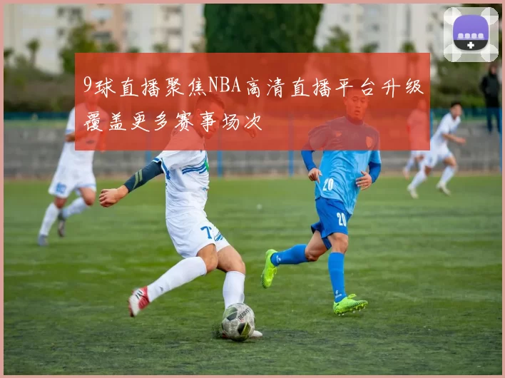 9球直播聚焦NBA高清直播平台升级覆盖更多赛事场次
