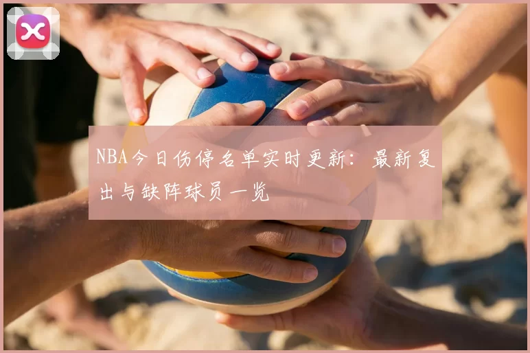NBA今日伤停名单实时更新:最新复出与缺阵球员一览