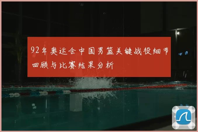 92年奥运会中国男篮关键战役细节回顾与比赛结果分析