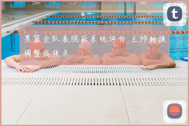 男篮全队表现获系统评价 主帅轮换调整成焦点