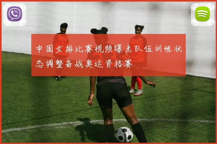 中国女排比赛视频曝光队伍训练状态调整备战奥运资格赛