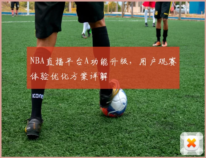 NBA直播平台A功能升级，用户观赛体验优化方案详解