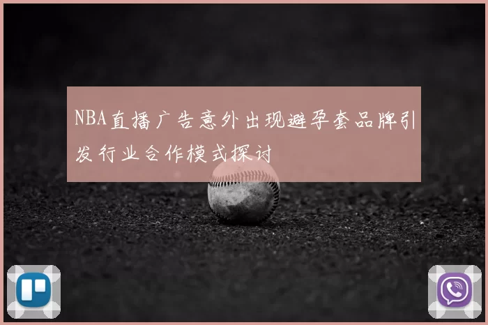 NBA直播广告意外出现避孕套品牌引发行业合作模式探讨