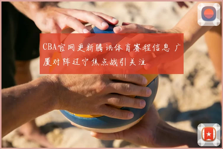 CBA官网更新腾讯体育赛程信息 广厦对阵辽宁焦点战引关注