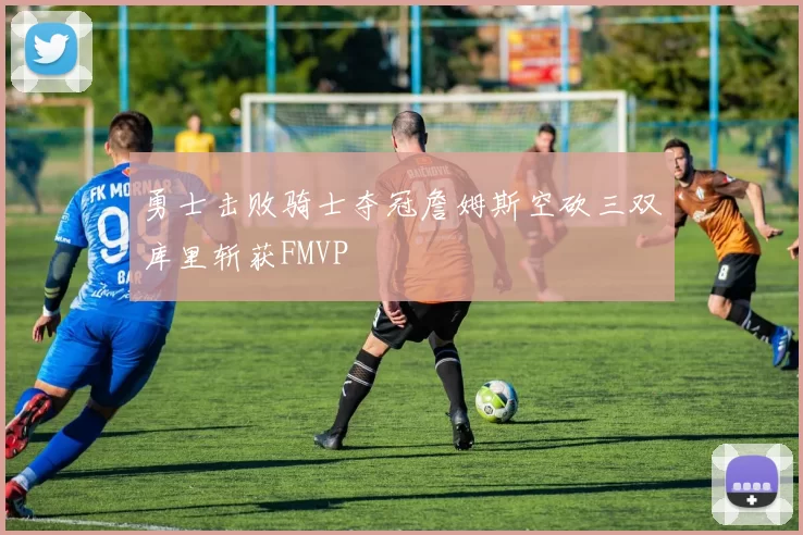 勇士击败骑士夺冠詹姆斯空砍三双库里斩获FMVP