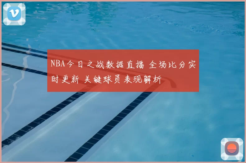 NBA今日之战数据直播 全场比分实时更新 关键球员表现解析