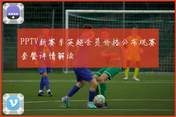 PPTV新赛季英超会员价格公布观赛套餐详情解读