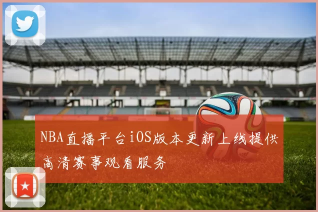 NBA直播平台iOS版本更新上线提供高清赛事观看服务