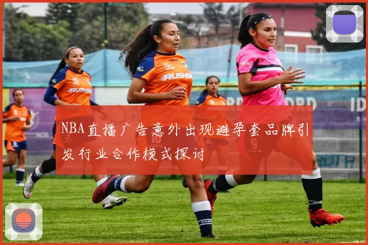 NBA直播广告意外出现避孕套品牌引发行业合作模式探讨