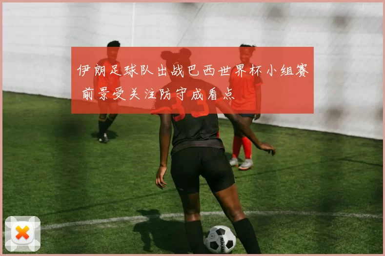 伊朗足球队出战巴西世界杯小组赛 前景受关注防守成看点