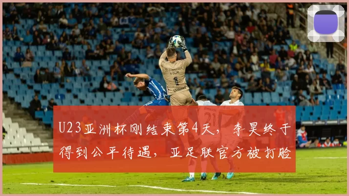 U23亚洲杯刚结束第4天,李昊终于得到公平待遇,亚足联官方被打脸