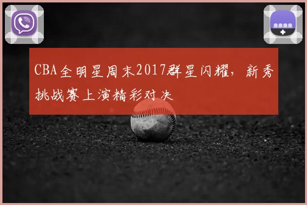 CBA全明星周末2017群星闪耀,新秀挑战赛上演精彩对决