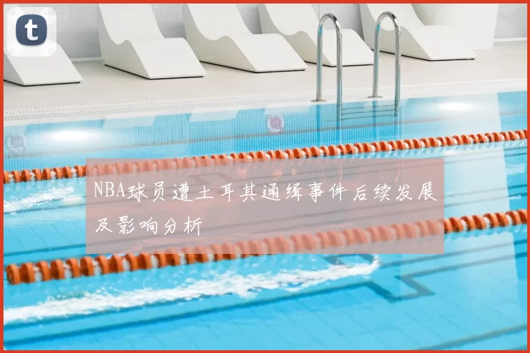 NBA球员遭土耳其通缉事件后续发展及影响分析